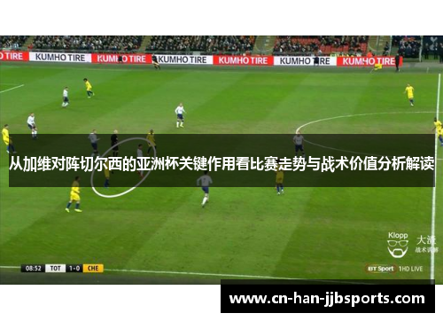 从加维对阵切尔西的亚洲杯关键作用看比赛走势与战术价值分析解读