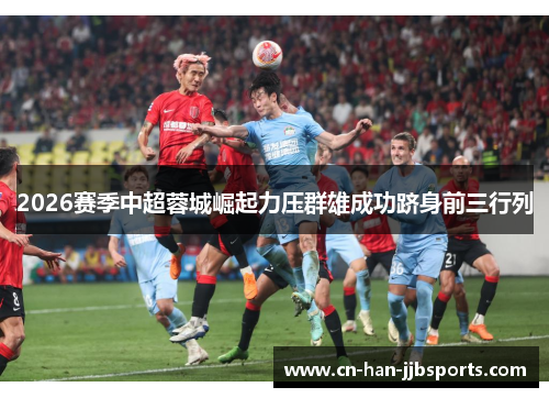 2026赛季中超蓉城崛起力压群雄成功跻身前三行列