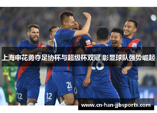 上海申花勇夺足协杯与超级杯双冠 彰显球队强势崛起
