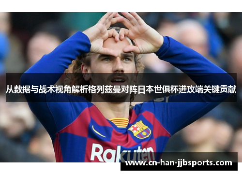 从数据与战术视角解析格列兹曼对阵日本世俱杯进攻端关键贡献