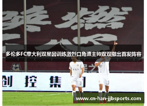 多伦多FC意大利双星因训练激烈口角遭主帅双双撤出首发阵容