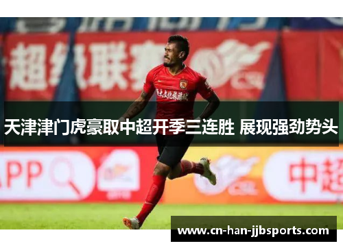 天津津门虎豪取中超开季三连胜 展现强劲势头 天津津门虎豪取中超开季三连胜 展现强劲势头