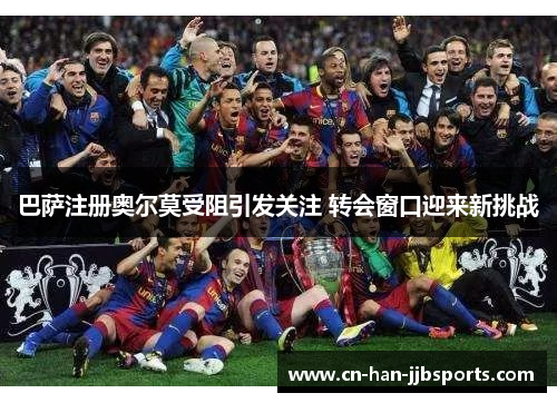 巴萨注册奥尔莫受阻引发关注 转会窗口迎来新挑战