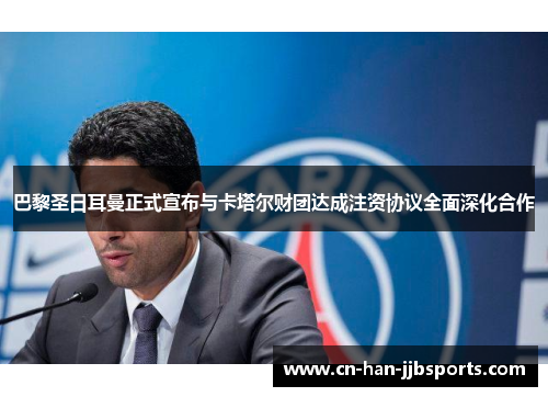 巴黎圣日耳曼正式宣布与卡塔尔财团达成注资协议全面深化合作