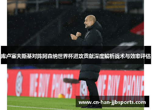 库卢塞夫斯基对阵阿森纳世界杯进攻贡献深度解析战术与效率评估