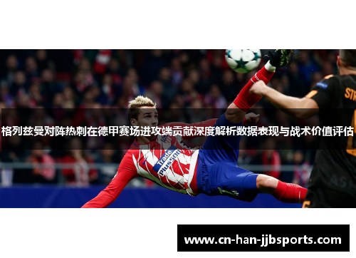 格列兹曼对阵热刺在德甲赛场进攻端贡献深度解析数据表现与战术价值评估