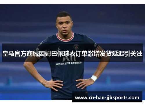 皇马官方商城因姆巴佩球衣订单激增发货延迟引关注 皇马官方商城因姆巴佩球衣订单激增发货延迟引关注