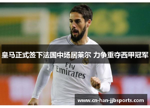 皇马正式签下法国中场居莱尔 力争重夺西甲冠军 皇马正式签下法国中场居莱尔 力争重夺西甲冠军
