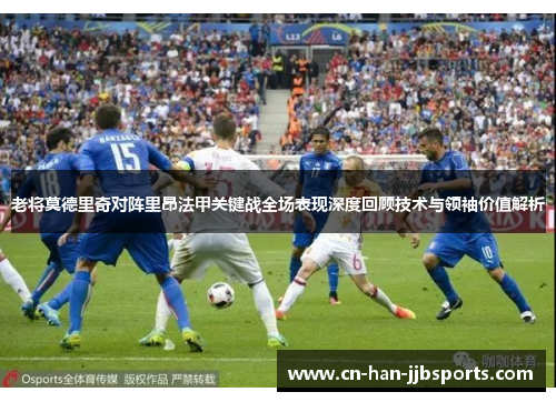 老将莫德里奇对阵里昂法甲关键战全场表现深度回顾技术与领袖价值解析