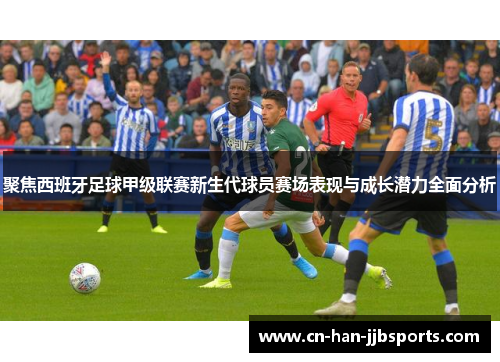 聚焦西班牙足球甲级联赛新生代球员赛场表现与成长潜力全面分析