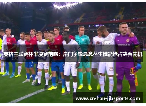 英格兰联赛杯半决赛前瞻：豪门争锋悬念丛生谁能抢占决赛先机