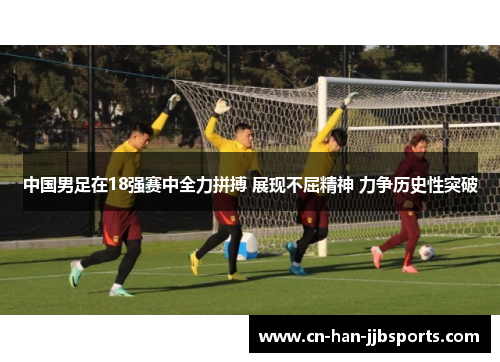 中国男足在18强赛中全力拼搏 展现不屈精神 力争历史性突破