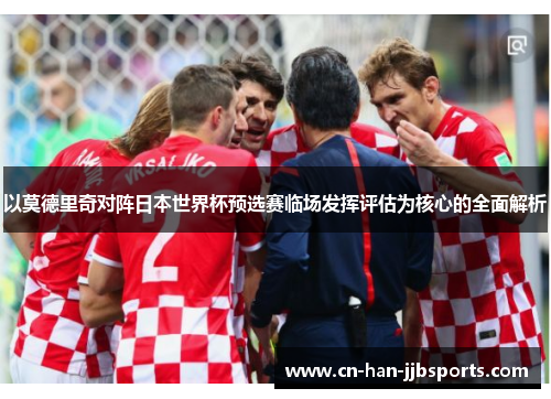 以莫德里奇对阵日本世界杯预选赛临场发挥评估为核心的全面解析 以莫德里奇对阵日本世界杯预选赛临场发挥评估为核心的全面解析