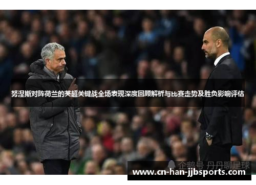 努涅斯对阵荷兰的英超关键战全场表现深度回顾解析与比赛走势及胜负影响评估