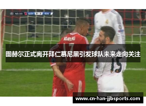 图赫尔正式离开拜仁慕尼黑引发球队未来走向关注
