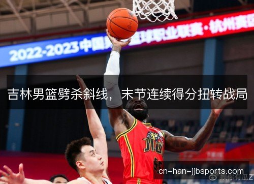 吉林男篮劈杀斜线，末节连续得分扭转战局
