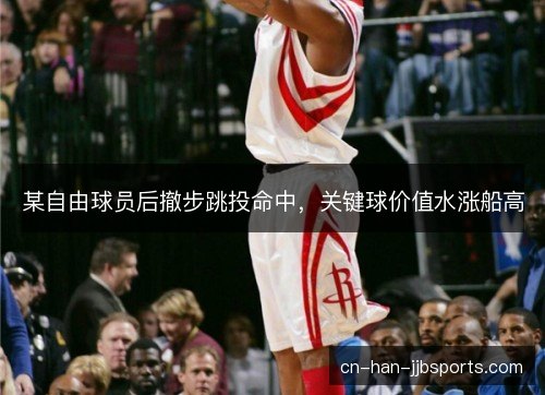 某自由球员后撤步跳投命中，关键球价值水涨船高